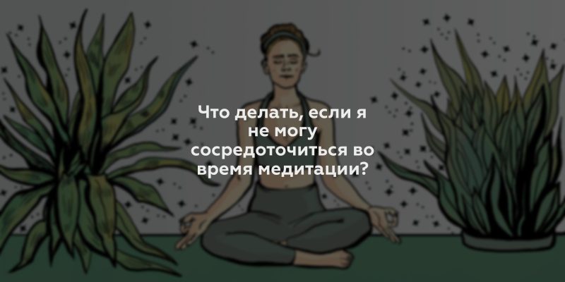 Что делать, если я не могу сосредоточиться во время медитации?