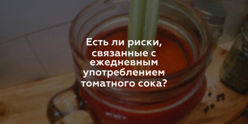 Есть ли риски, связанные с ежедневным употреблением томатного сока?