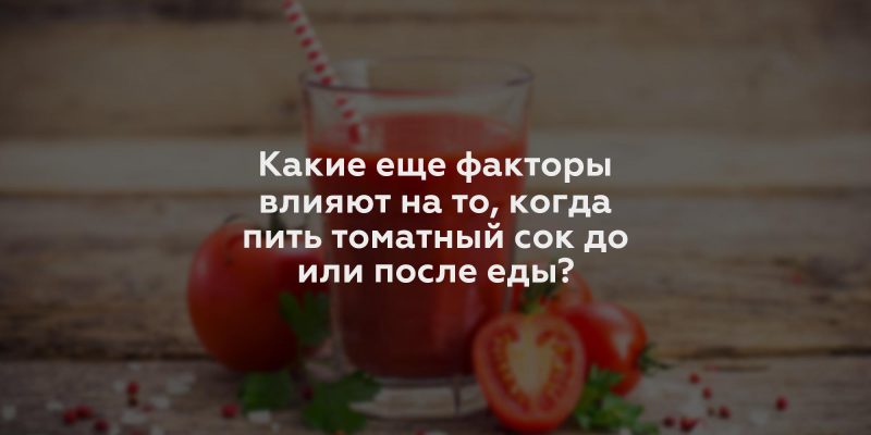 Какие еще факторы влияют на то, когда пить томатный сок до или после еды?