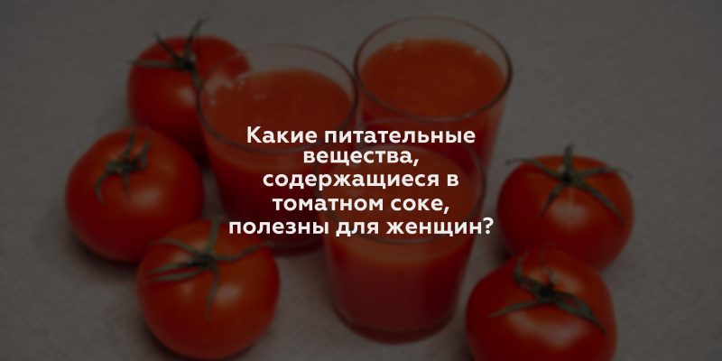 Какие питательные вещества, содержащиеся в томатном соке, полезны для женщин?