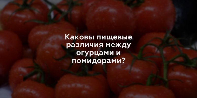 Каковы пищевые различия между огурцами и помидорами?