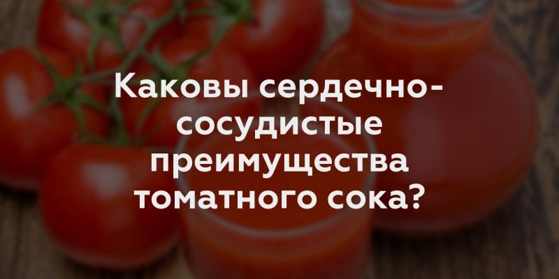 Каковы сердечно-сосудистые преимущества томатного сока?