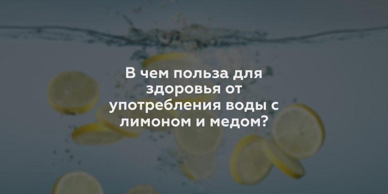 В чем польза для здоровья от употребления воды с лимоном и медом?