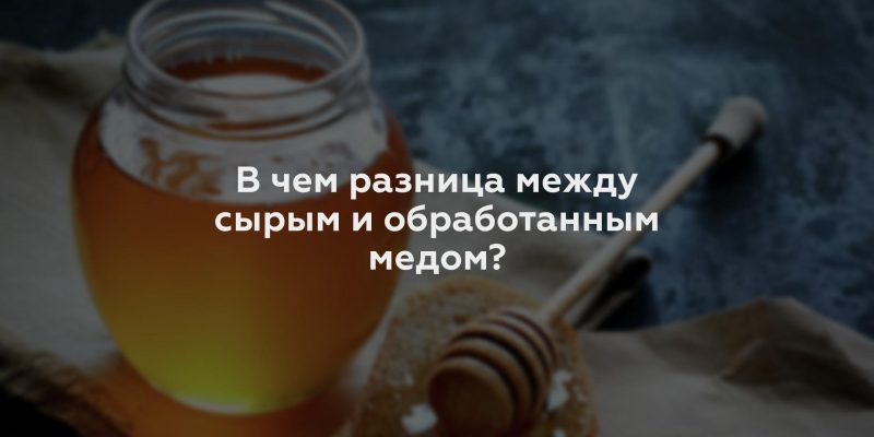 В чем разница между сырым и обработанным медом?