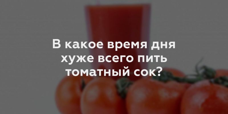 В какое время дня хуже всего пить томатный сок?