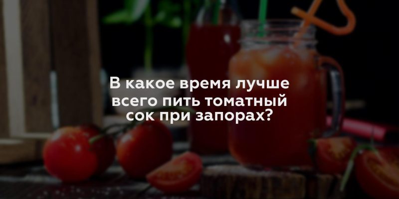 В какое время лучше всего пить томатный сок при запорах?